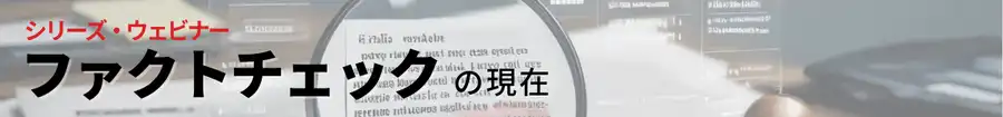 シリーズ・ウェビナー
ファクトチェックの現在